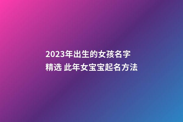 2023年出生的女孩名字精选 此年女宝宝起名方法